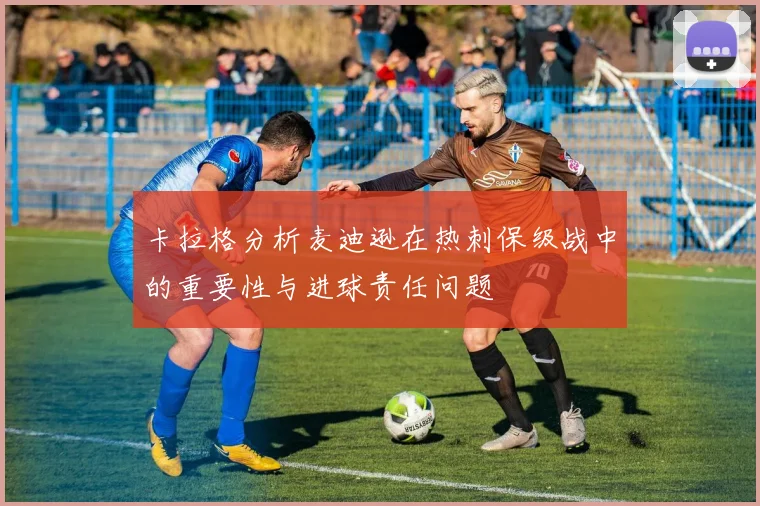 卡拉格分析麦迪逊在热刺保级战中的重要性与进球责任问题