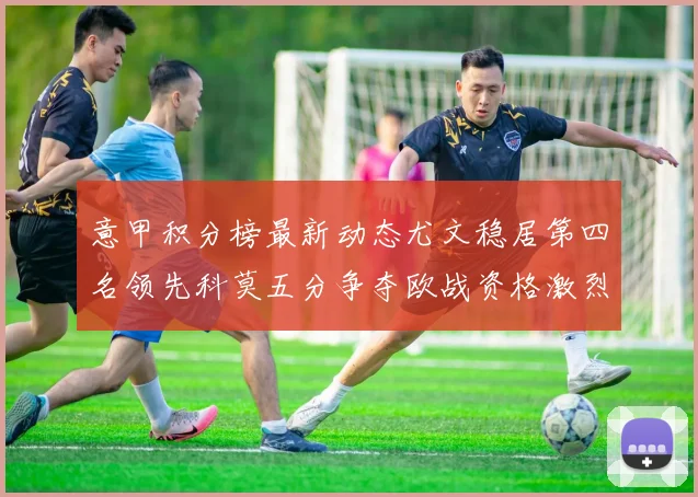 意甲积分榜最新动态尤文稳居第四名领先科莫五分争夺欧战资格激烈