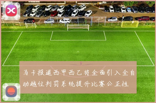 马卡报道西甲西乙将全面引入全自动越位判罚系统提升比赛公正性