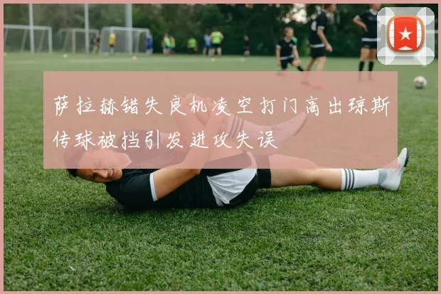 萨拉赫错失良机凌空打门高出琼斯传球被挡引发进攻失误