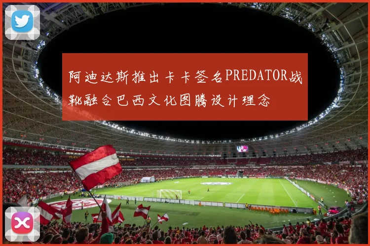 阿迪达斯推出卡卡签名PREDATOR战靴融合巴西文化图腾设计理念