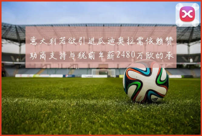 意大利若欲引进瓜迪奥拉需依赖赞助商支持与税前年薪2480万欧的承诺