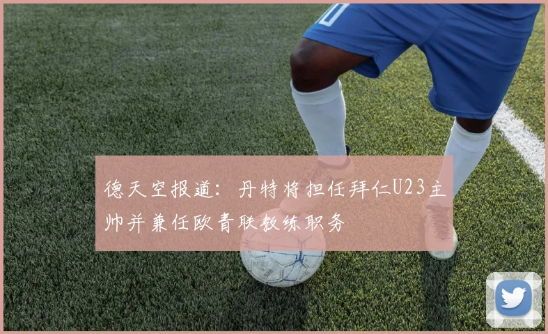 德天空报道：丹特将担任拜仁U23主帅并兼任欧青联教练职务