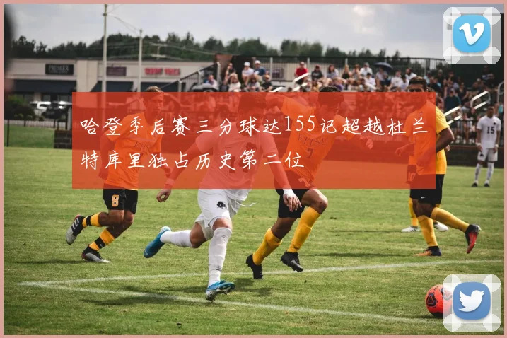 哈登季后赛三分球达155记超越杜兰特库里独占历史第二位