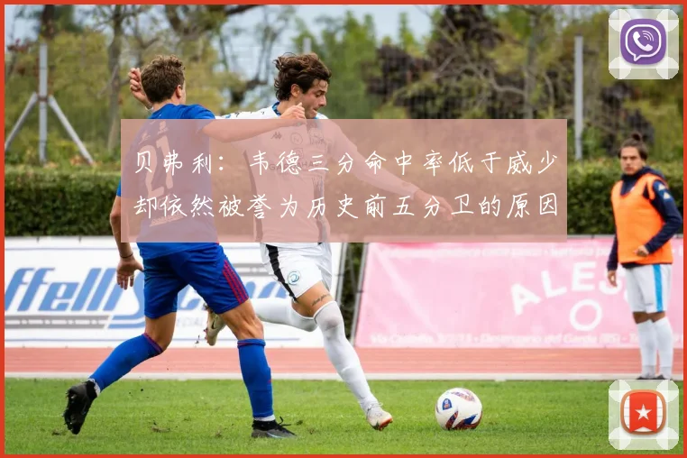 贝弗利：韦德三分命中率低于威少却依然被誉为历史前五分卫的原因解析