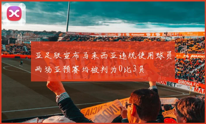 亚足联宣布马来西亚违规使用球员两场亚预赛均被判为0比3负