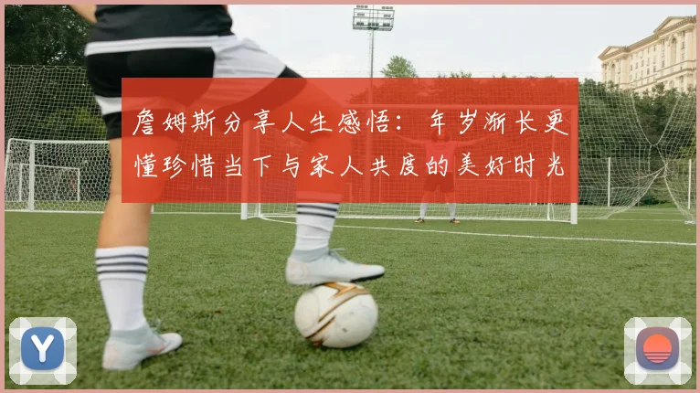 詹姆斯分享人生感悟：年岁渐长更懂珍惜当下与家人共度的美好时光