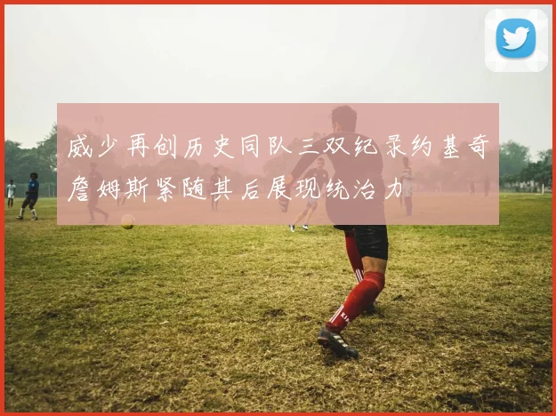 威少再创历史同队三双纪录约基奇詹姆斯紧随其后展现统治力