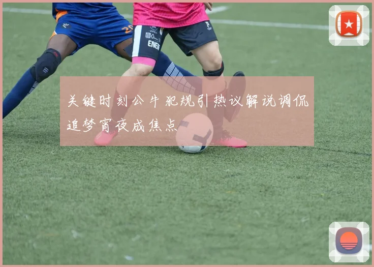 关键时刻公牛犯规引热议解说调侃追梦宵夜成焦点