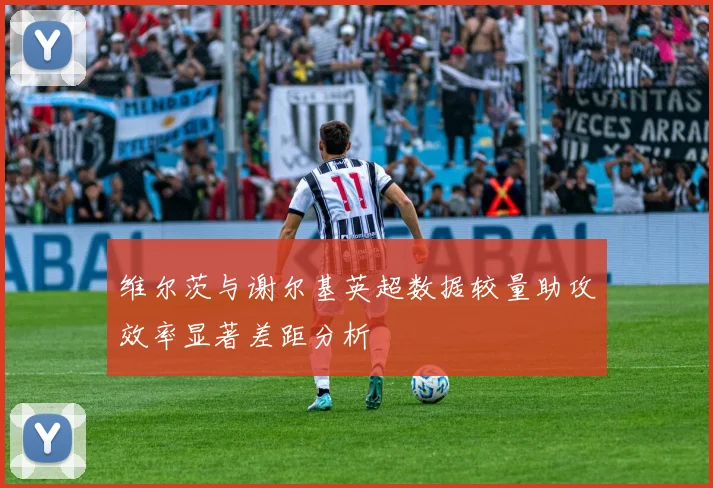 维尔茨与谢尔基英超数据较量助攻效率显著差距分析