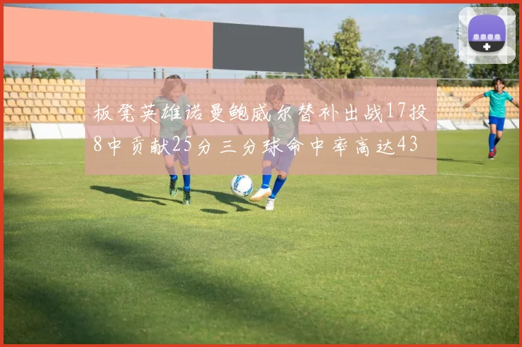 板凳英雄诺曼鲍威尔替补出战17投8中贡献25分三分球命中率高达43