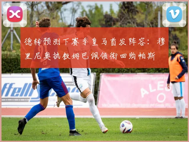 德转预测下赛季皇马首发阵容：穆里尼奥执教姆巴佩领衔回购帕斯
