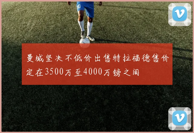 曼城坚决不低价出售特拉福德售价定在3500万至4000万镑之间