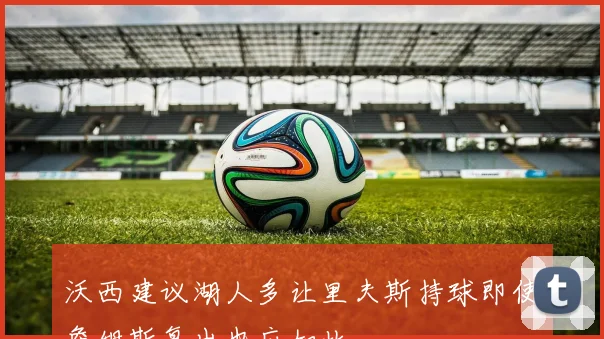 沃西建议湖人多让里夫斯持球即使詹姆斯复出也应如此