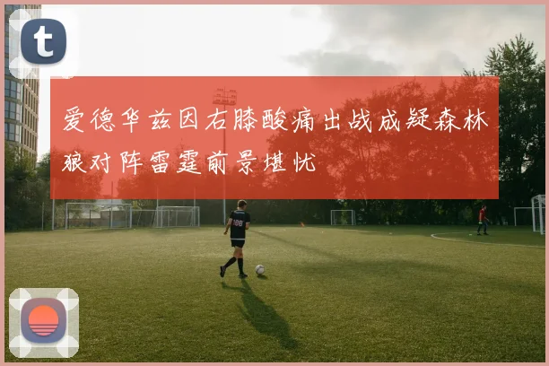 爱德华兹因右膝酸痛出战成疑森林狼对阵雷霆前景堪忧