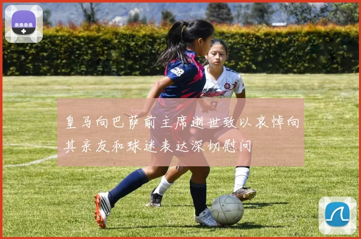 皇马向巴萨前主席逝世致以哀悼向其亲友和球迷表达深切慰问