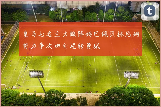 皇马七名主力缺阵姆巴佩贝林厄姆将力争次回合逆转曼城