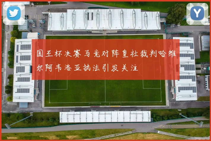 国王杯决赛马竞对阵皇社裁判哈维尔阿韦洛亚执法引发关注