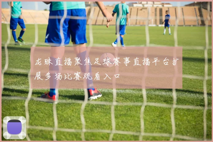 龙珠直播聚焦足球赛事直播平台扩展多场比赛观看入口