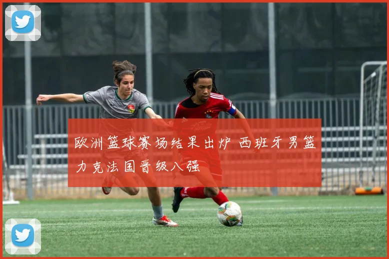 欧洲篮球赛场结果出炉 西班牙男篮力克法国晋级八强