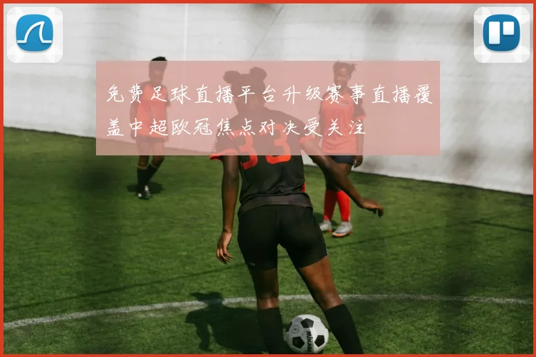 免费足球直播平台升级赛事直播覆盖中超欧冠焦点对决受关注